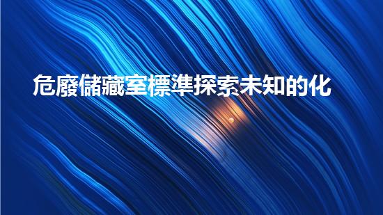 危廢儲藏室標準探索未知的化工拆除技術(shù)革新，揭秘行業(yè)的未來發(fā)展方向！